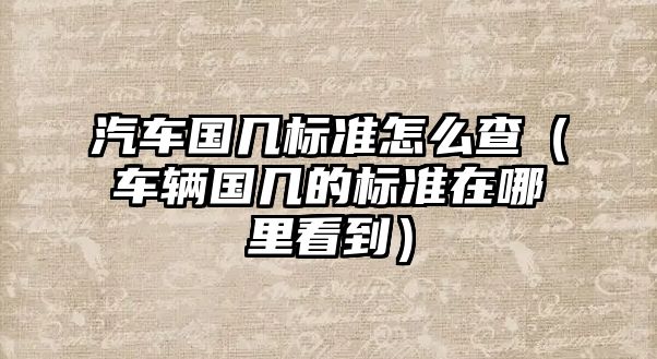 汽車國(guó)幾標(biāo)準(zhǔn)怎么查（車輛國(guó)幾的標(biāo)準(zhǔn)在哪里看到）