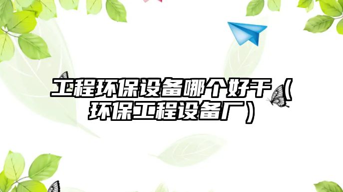 工程環(huán)保設備哪個好干（環(huán)保工程設備廠）