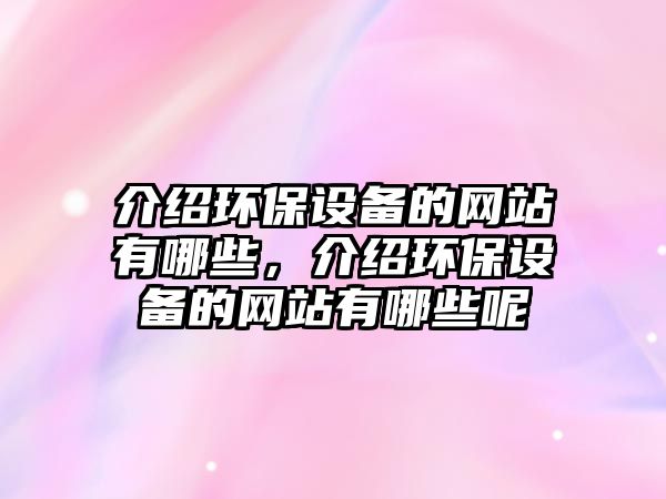 介紹環(huán)保設(shè)備的網(wǎng)站有哪些，介紹環(huán)保設(shè)備的網(wǎng)站有哪些呢