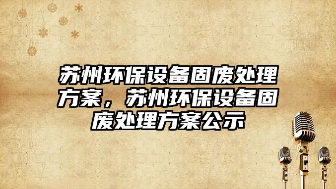 蘇州環(huán)保設備固廢處理方案，蘇州環(huán)保設備固廢處理方案公示