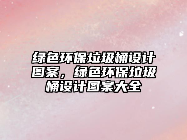 綠色環(huán)保垃圾桶設計圖案，綠色環(huán)保垃圾桶設計圖案大全