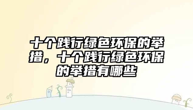 十個踐行綠色環(huán)保的舉措，十個踐行綠色環(huán)保的舉措有哪些