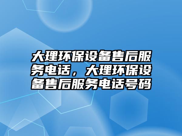 大理環(huán)保設備售后服務電話，大理環(huán)保設備售后服務電話號碼