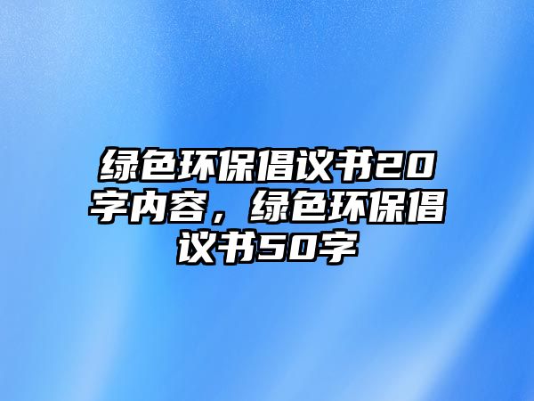 綠色環(huán)保倡議書20字內(nèi)容，綠色環(huán)保倡議書50字