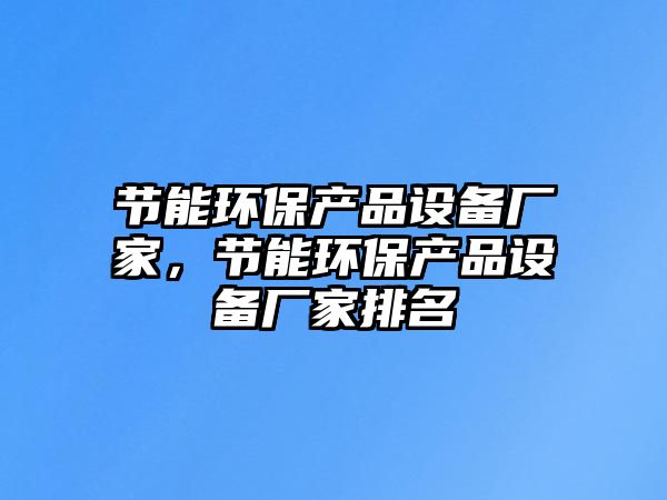 節(jié)能環(huán)保產(chǎn)品設(shè)備廠家，節(jié)能環(huán)保產(chǎn)品設(shè)備廠家排名