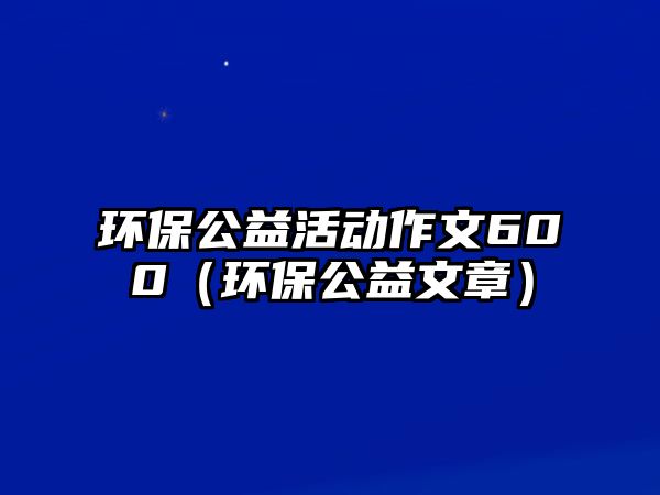 環(huán)保公益活動作文600（環(huán)保公益文章）