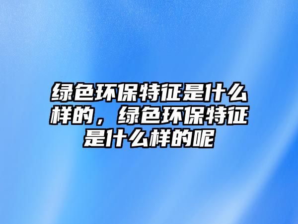 綠色環(huán)保特征是什么樣的，綠色環(huán)保特征是什么樣的呢