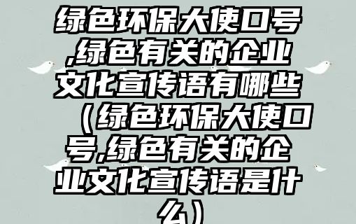 綠色環(huán)保大使口號,綠色有關(guān)的企業(yè)文化宣傳語有哪些（綠色環(huán)保大使口號,綠色有關(guān)的企業(yè)文化宣傳語是什么）