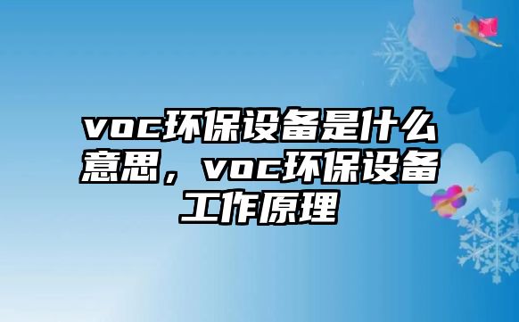 voc環(huán)保設(shè)備是什么意思，voc環(huán)保設(shè)備工作原理