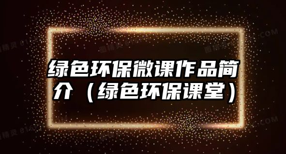 綠色環(huán)保微課作品簡介（綠色環(huán)保課堂）