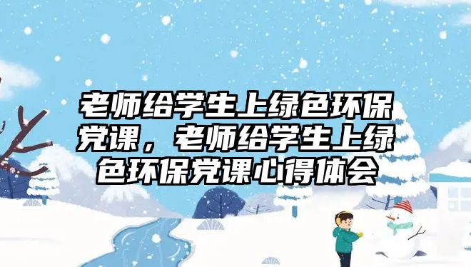 老師給學(xué)生上綠色環(huán)保黨課，老師給學(xué)生上綠色環(huán)保黨課心得體會