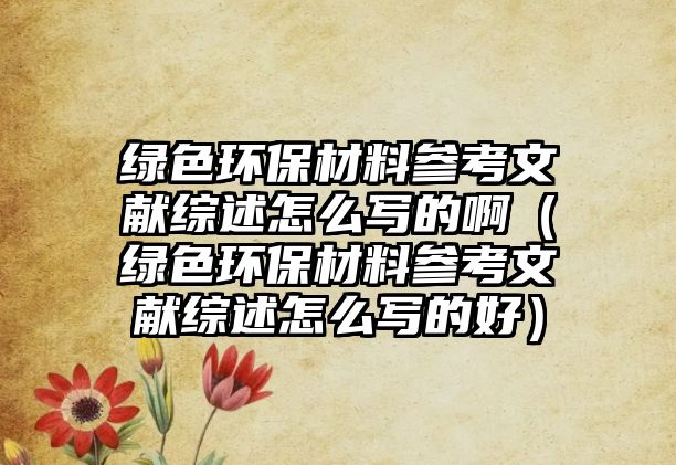 綠色環(huán)保材料參考文獻(xiàn)綜述怎么寫(xiě)的啊（綠色環(huán)保材料參考文獻(xiàn)綜述怎么寫(xiě)的好）