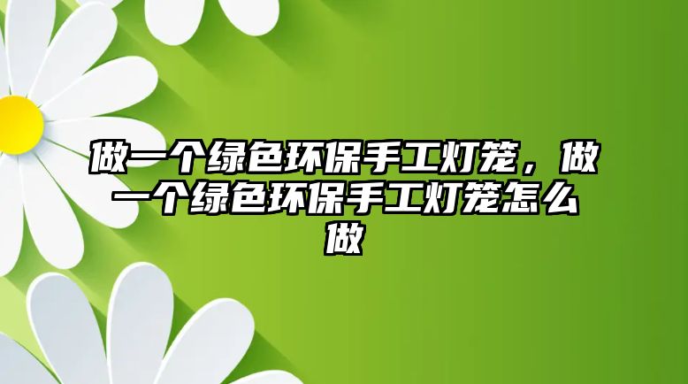 做一個(gè)綠色環(huán)保手工燈籠，做一個(gè)綠色環(huán)保手工燈籠怎么做