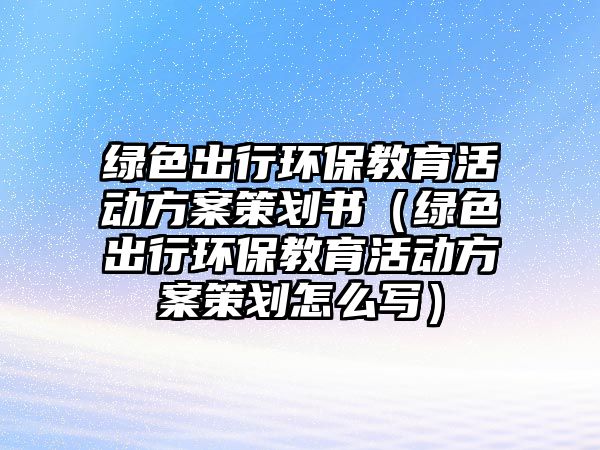 綠色出行環(huán)保教育活動方案策劃書（綠色出行環(huán)保教育活動方案策劃怎么寫）