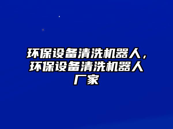 環(huán)保設(shè)備清洗機(jī)器人，環(huán)保設(shè)備清洗機(jī)器人廠家