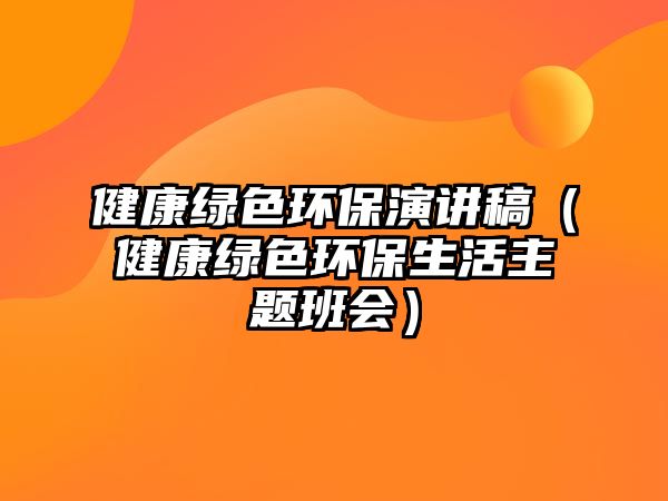 健康綠色環(huán)保演講稿（健康綠色環(huán)保生活主題班會）