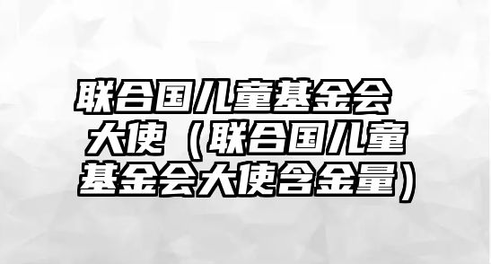 聯(lián)合國(guó)兒童基金會(huì) 大使（聯(lián)合國(guó)兒童基金會(huì)大使含金量）