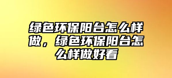 綠色環(huán)保陽臺怎么樣做，綠色環(huán)保陽臺怎么樣做好看