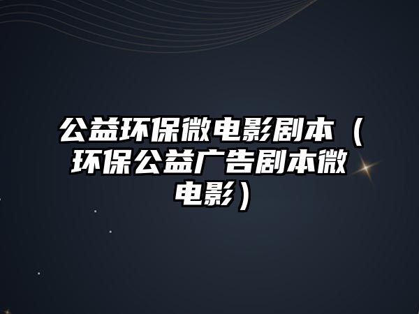 公益環(huán)保微電影劇本（環(huán)保公益廣告劇本微電影）