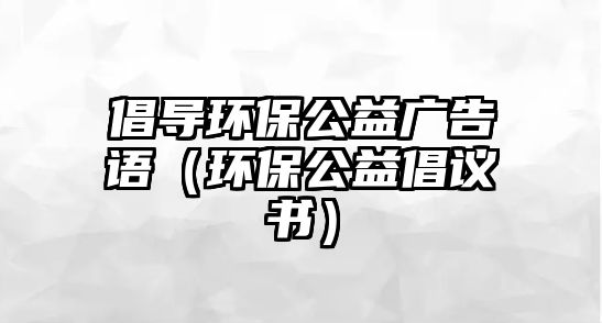 倡導環(huán)保公益廣告語（環(huán)保公益倡議書）