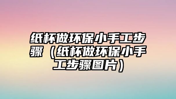 紙杯做環(huán)保小手工步驟（紙杯做環(huán)保小手工步驟圖片）