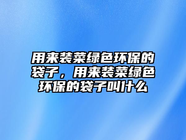 用來裝菜綠色環(huán)保的袋子，用來裝菜綠色環(huán)保的袋子叫什么