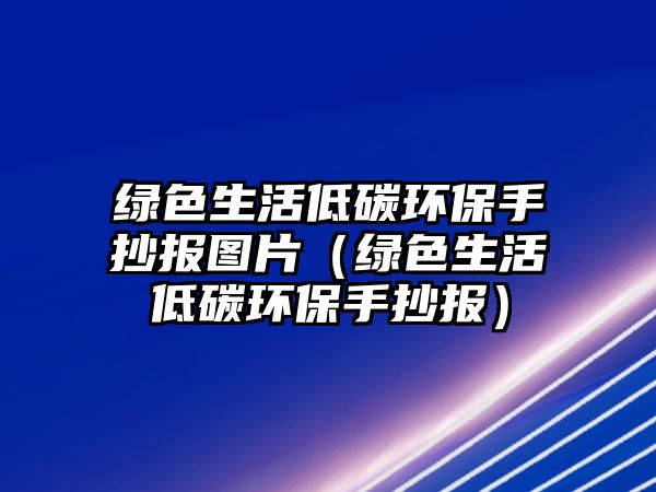 綠色生活低碳環(huán)保手抄報(bào)圖片（綠色生活低碳環(huán)保手抄報(bào)）