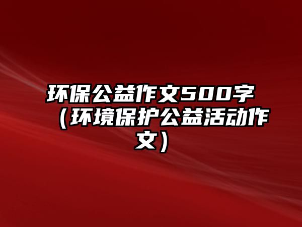 環(huán)保公益作文500字（環(huán)境保護公益活動作文）