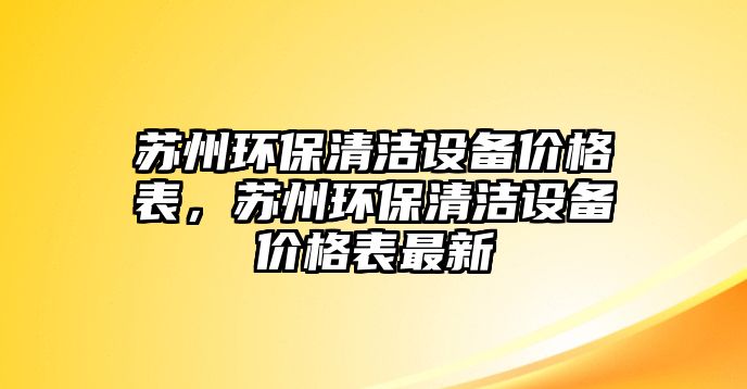 蘇州環(huán)保清潔設(shè)備價(jià)格表，蘇州環(huán)保清潔設(shè)備價(jià)格表最新