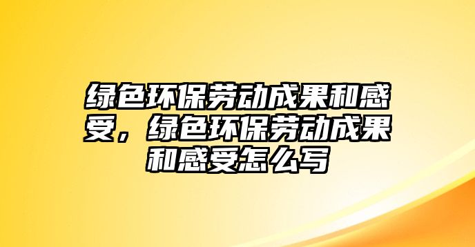 綠色環(huán)保勞動(dòng)成果和感受，綠色環(huán)保勞動(dòng)成果和感受怎么寫