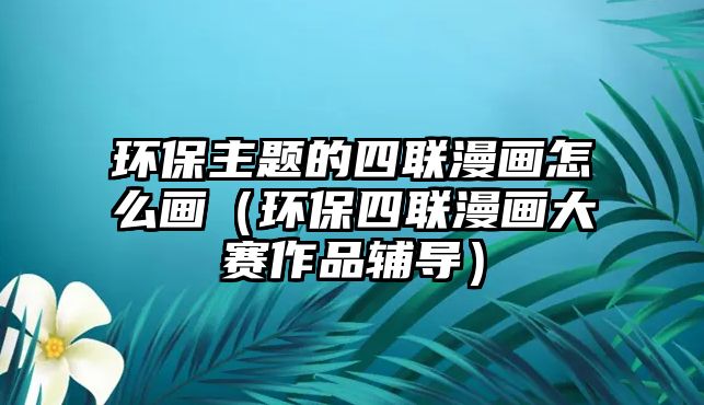 環(huán)保主題的四聯(lián)漫畫怎么畫（環(huán)保四聯(lián)漫畫大賽作品輔導(dǎo)）