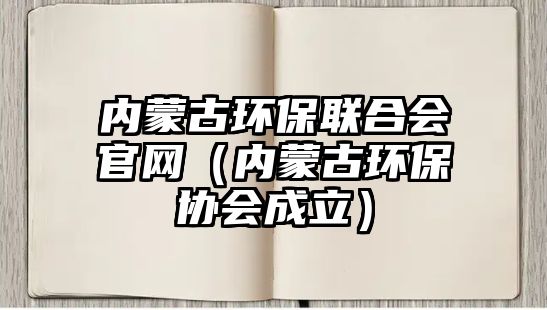 內蒙古環(huán)保聯(lián)合會官網(wǎng)（內蒙古環(huán)保協(xié)會成立）