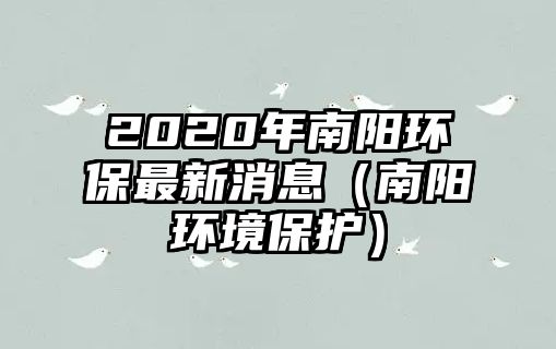 2020年南陽環(huán)保最新消息（南陽環(huán)境保護）