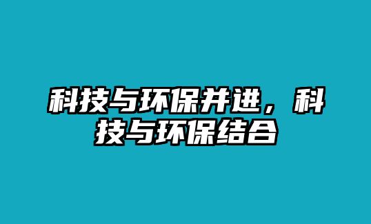 科技與環(huán)保并進(jìn)，科技與環(huán)保結(jié)合