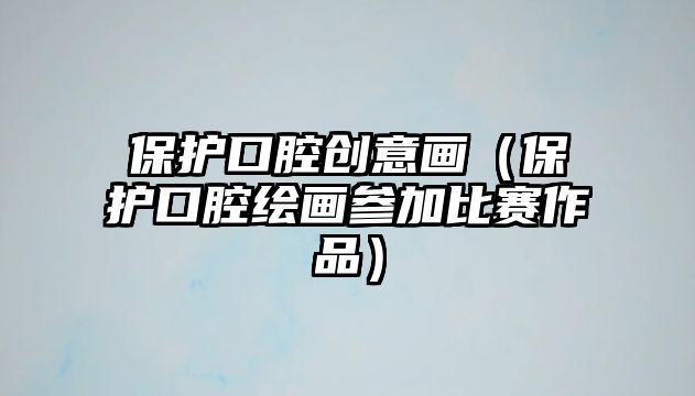 保護(hù)口腔創(chuàng)意畫(huà)（保護(hù)口腔繪畫(huà)參加比賽作品）