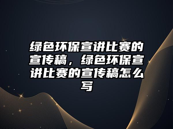 綠色環(huán)保宣講比賽的宣傳稿，綠色環(huán)保宣講比賽的宣傳稿怎么寫