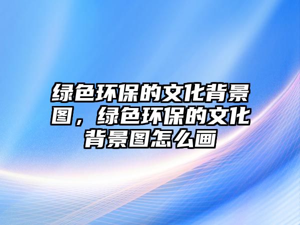 綠色環(huán)保的文化背景圖，綠色環(huán)保的文化背景圖怎么畫