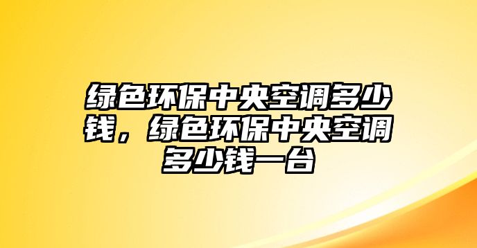 綠色環(huán)保中央空調(diào)多少錢，綠色環(huán)保中央空調(diào)多少錢一臺(tái)