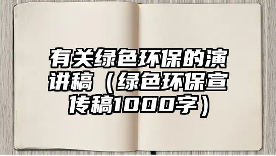 有關(guān)綠色環(huán)保的演講稿（綠色環(huán)保宣傳稿1000字）