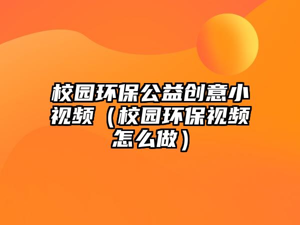 校園環(huán)保公益創(chuàng)意小視頻（校園環(huán)保視頻怎么做）