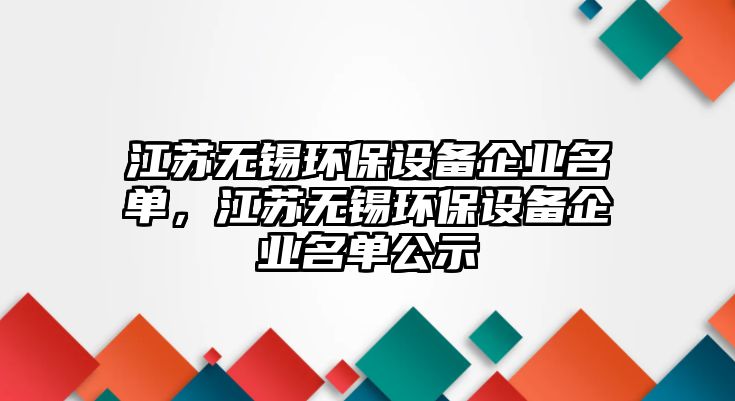 江蘇無錫環(huán)保設(shè)備企業(yè)名單，江蘇無錫環(huán)保設(shè)備企業(yè)名單公示