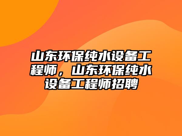 山東環(huán)保純水設(shè)備工程師，山東環(huán)保純水設(shè)備工程師招聘