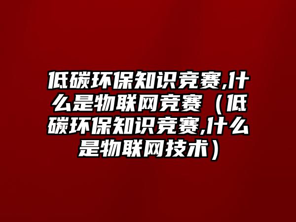 低碳環(huán)保知識(shí)競賽,什么是物聯(lián)網(wǎng)競賽（低碳環(huán)保知識(shí)競賽,什么是物聯(lián)網(wǎng)技術(shù)）