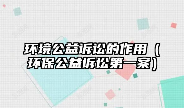 環(huán)境公益訴訟的作用（環(huán)保公益訴訟第一案）