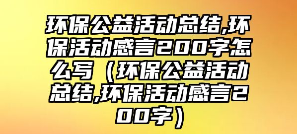 環(huán)保公益活動總結,環(huán)?；顒痈醒?00字怎么寫（環(huán)保公益活動總結,環(huán)?；顒痈醒?00字）