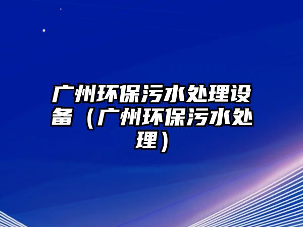 廣州環(huán)保污水處理設(shè)備（廣州環(huán)保污水處理）