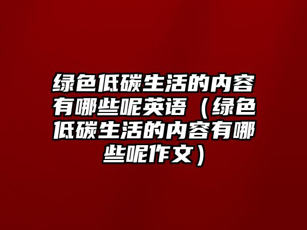 綠色低碳生活的內(nèi)容有哪些呢英語(yǔ)（綠色低碳生活的內(nèi)容有哪些呢作文）