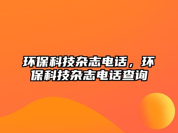 環(huán)保科技雜志電話，環(huán)?？萍茧s志電話查詢