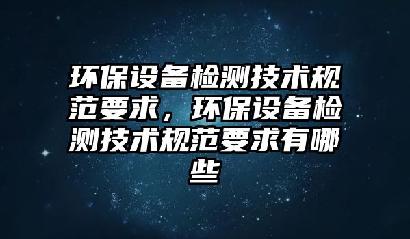 環(huán)保設備檢測技術規(guī)范要求，環(huán)保設備檢測技術規(guī)范要求有哪些