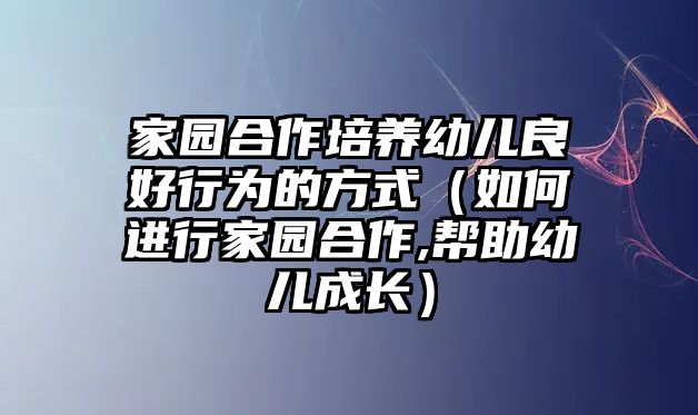 家園合作培養(yǎng)幼兒良好行為的方式（如何進(jìn)行家園合作,幫助幼兒成長）